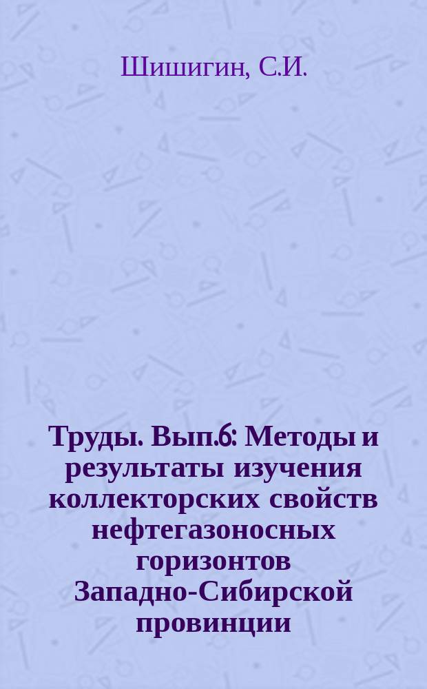 Труды. Вып.6 : Методы и результаты изучения коллекторских свойств нефтегазоносных горизонтов Западно-Сибирской провинции