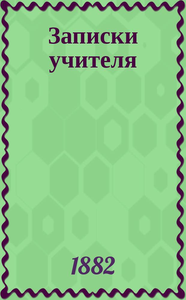 Записки учителя : Пед. журн. Журн. для всех интересующихся воспитанием детей. [Г.1] 1881/1882, №9