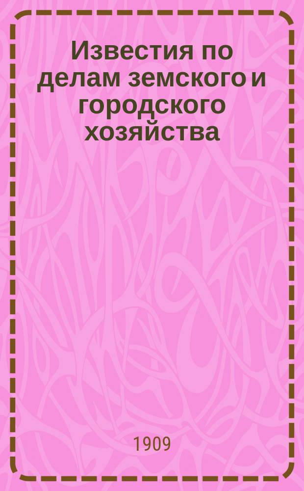 Известия по делам земского и городского хозяйства : Ежемес. изд. Справочного отд., учрежденного при Совете по делам местного хоз. Г.1 1909, №5