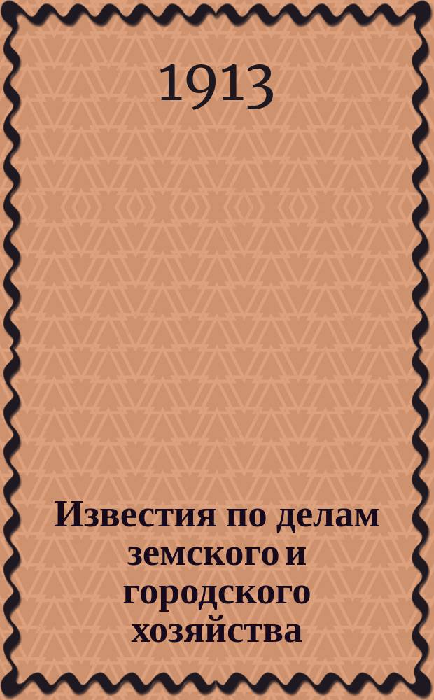 Известия по делам земского и городского хозяйства : Ежемес. изд. Справочного отд., учрежденного при Совете по делам местного хоз. Г.5 1913, №7