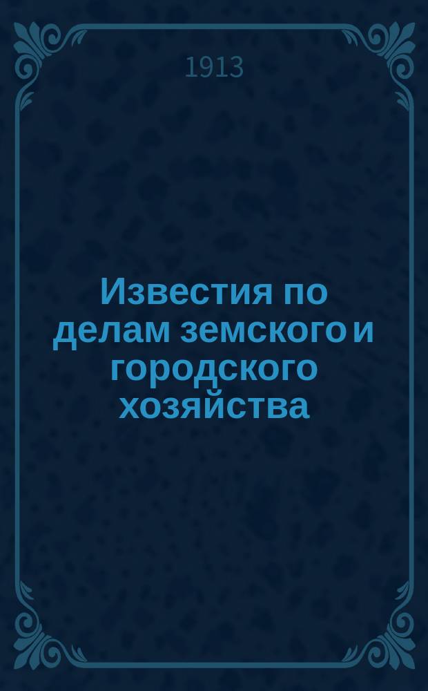 Известия по делам земского и городского хозяйства : Ежемес. изд. Справочного отд., учрежденного при Совете по делам местного хоз. Г.5 1913, №12