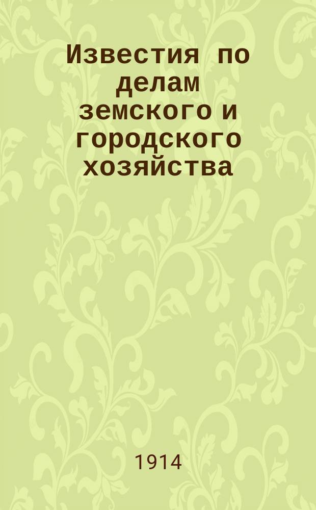 Известия по делам земского и городского хозяйства : Ежемес. изд. Справочного отд., учрежденного при Совете по делам местного хоз. Г.6 1914, №1