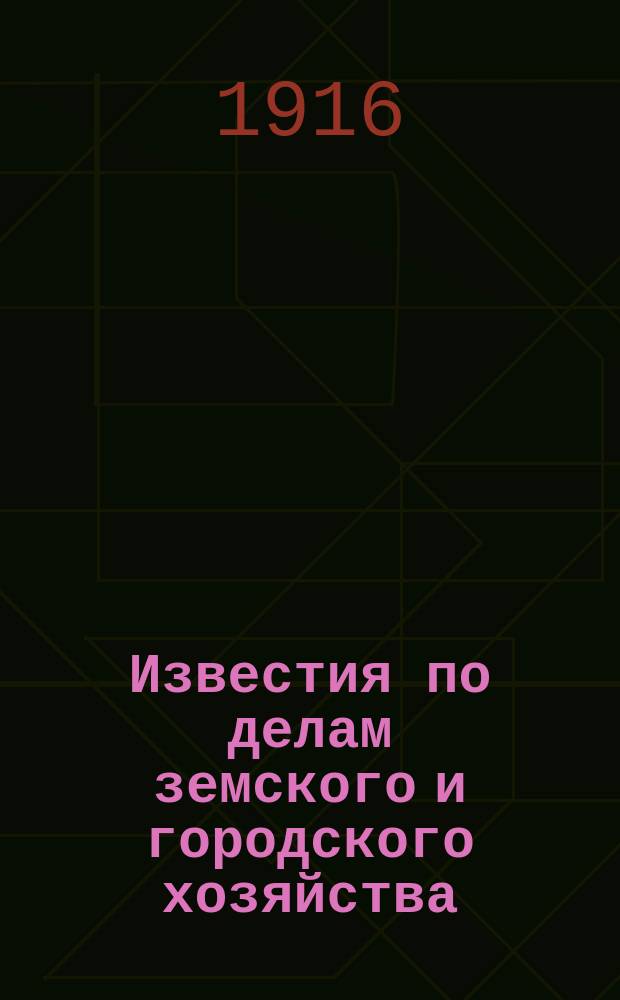 Известия по делам земского и городского хозяйства : Ежемес. изд. Справочного отд., учрежденного при Совете по делам местного хоз. Г.8 1916, №10
