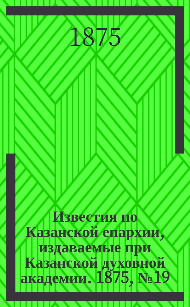 Известия по Казанской епархии, издаваемые при Казанской духовной академии. 1875, №19