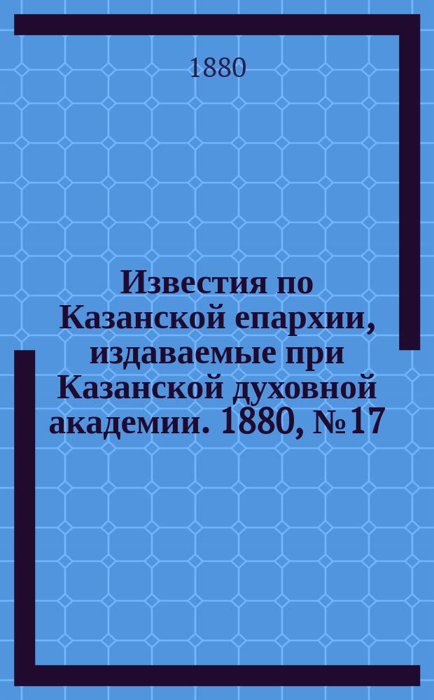 Известия по Казанской епархии, издаваемые при Казанской духовной академии. 1880, №17