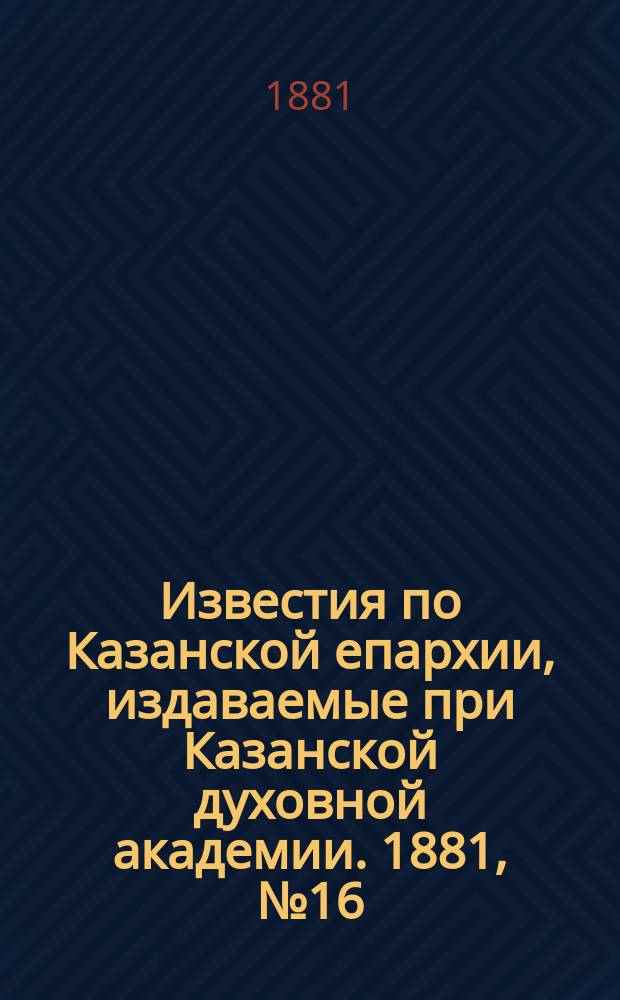 Известия по Казанской епархии, издаваемые при Казанской духовной академии. 1881, №16