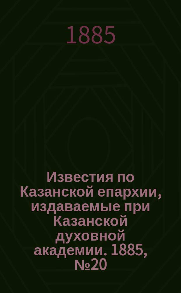 Известия по Казанской епархии, издаваемые при Казанской духовной академии. 1885, №20