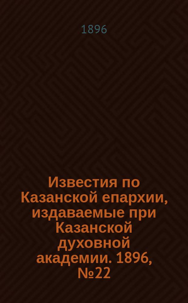 Известия по Казанской епархии, издаваемые при Казанской духовной академии. 1896, №22