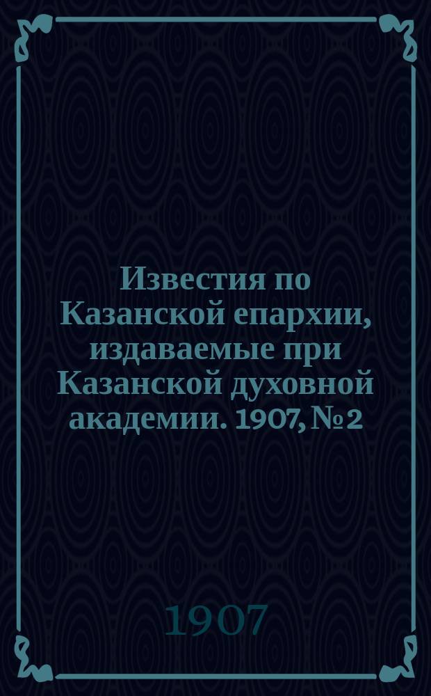 Известия по Казанской епархии, издаваемые при Казанской духовной академии. 1907, №2