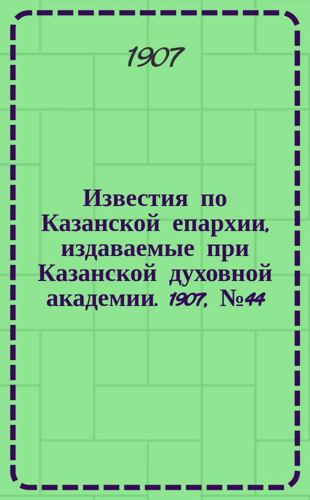 Известия по Казанской епархии, издаваемые при Казанской духовной академии. 1907, №44