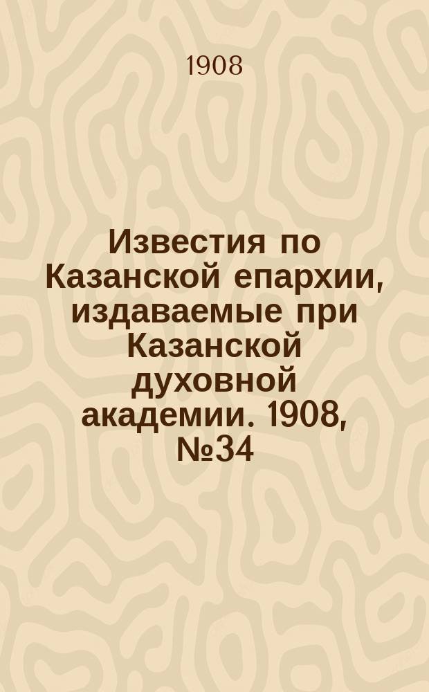 Известия по Казанской епархии, издаваемые при Казанской духовной академии. 1908, №34