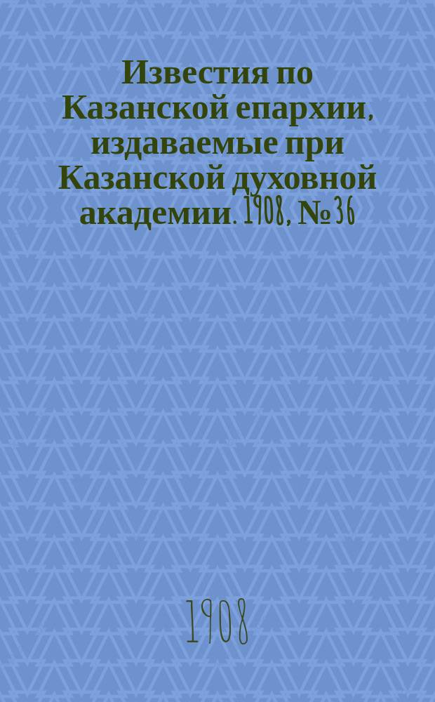 Известия по Казанской епархии, издаваемые при Казанской духовной академии. 1908, №36