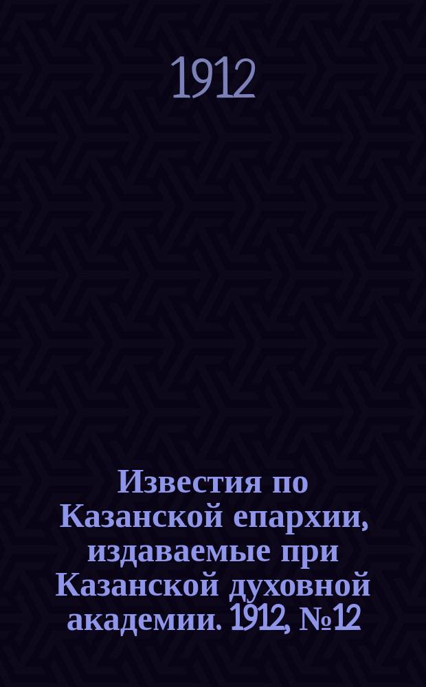 Известия по Казанской епархии, издаваемые при Казанской духовной академии. 1912, №12/13