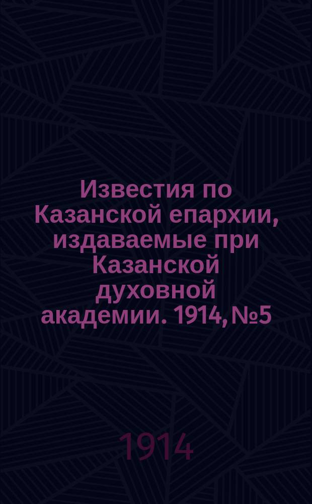 Известия по Казанской епархии, издаваемые при Казанской духовной академии. 1914, №5