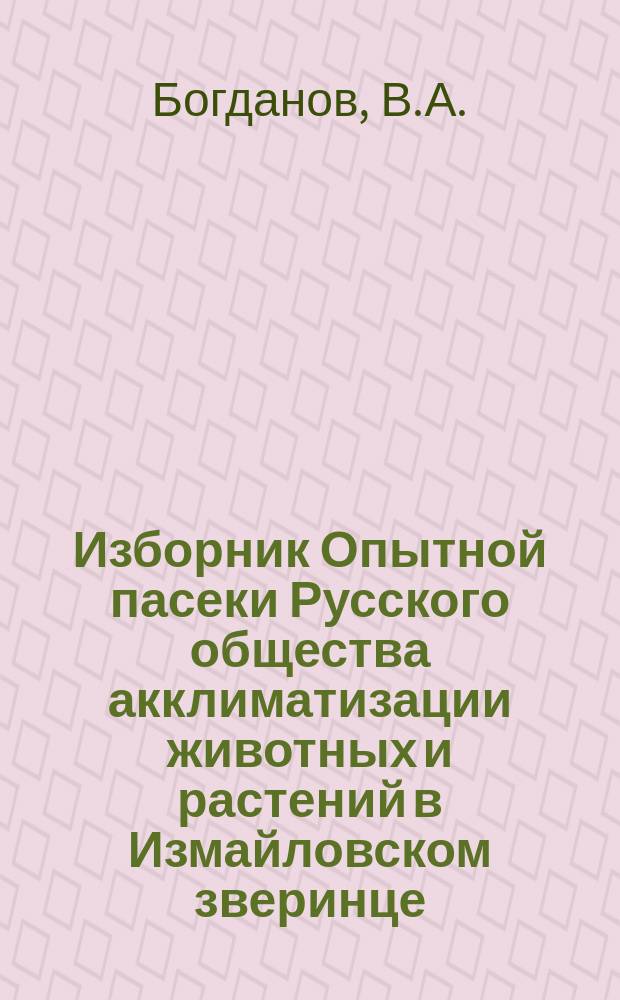 Изборник Опытной пасеки Русского общества акклиматизации животных и растений в Измайловском зверинце. Свиток 3 : Общедоступная беседа по пчеловодству, составленная В.А.Богдановым по плану и тексту рукописи пожизненно заведующего заведующего Опытной пасекой в Измайлове Ф.С.Мочалкина