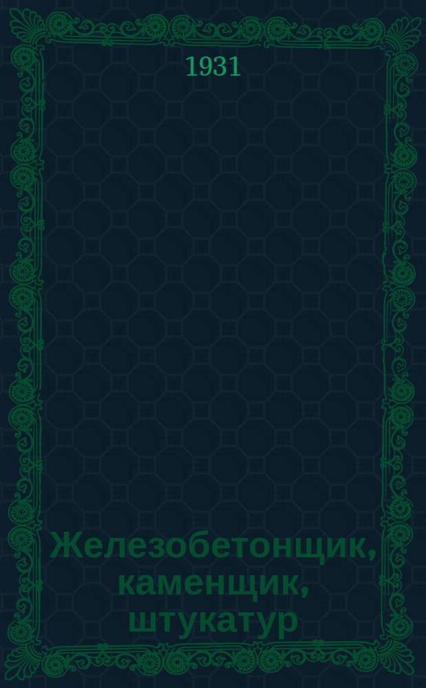 Железобетонщик, каменщик, штукатур : Учебно-производственный журнал для рабочих : Ежемесячный орган Союзстроя и трестов 1, 2, 3 строительных, теплобетон и гипрострой
