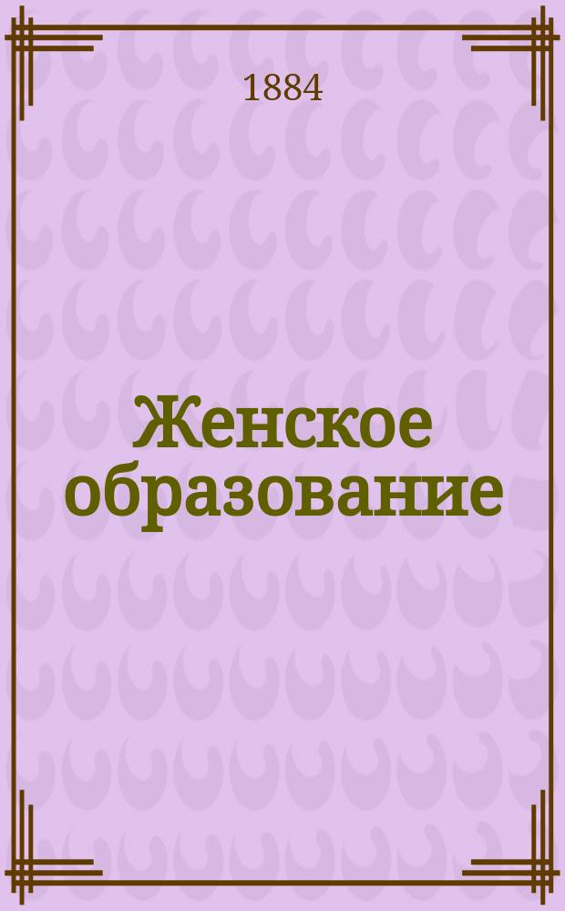 Женское образование : Педагогический листок для родителей, наставниц и наставников, изд. при С.-Петерб. женск. гимназиях. Г.9 1884, №6/7