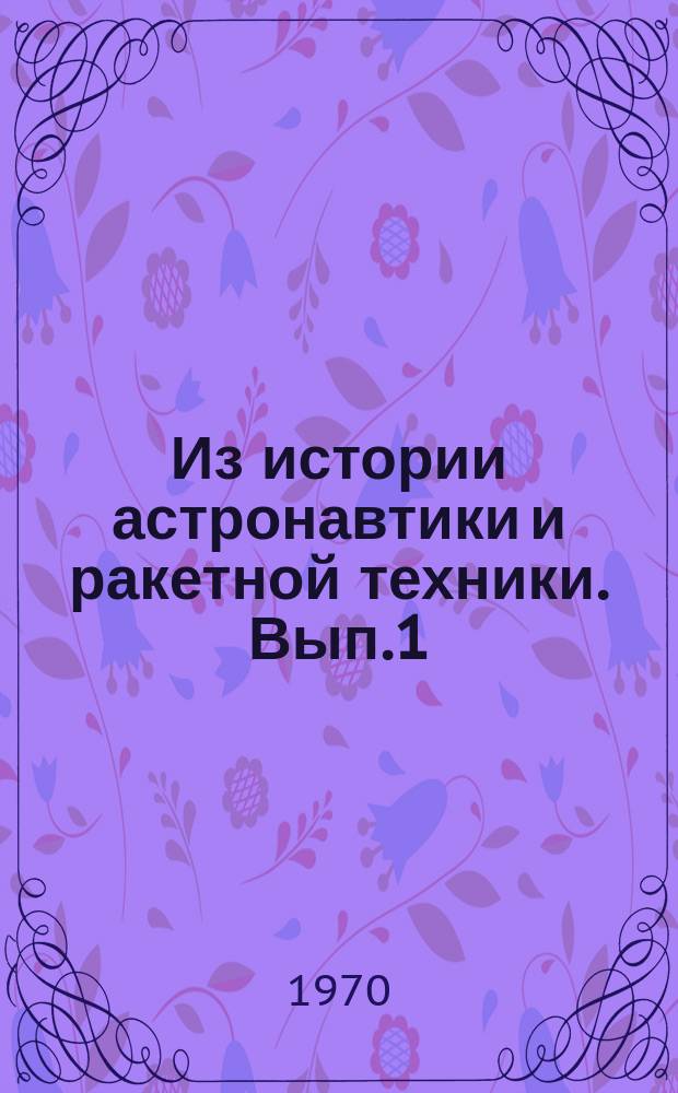 Из истории астронавтики и ракетной техники. [Вып.1] : (Материалы XVIII Международного астронавтического конгресса. Белград 25-29 сент.1967г.)