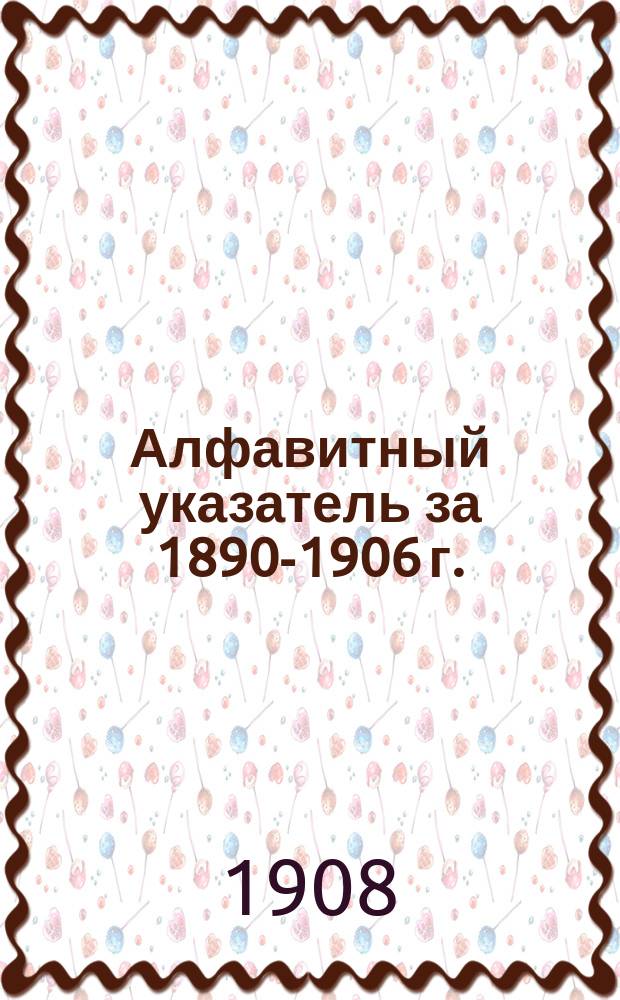 [Алфавитный указатель за 1890-1906 г.