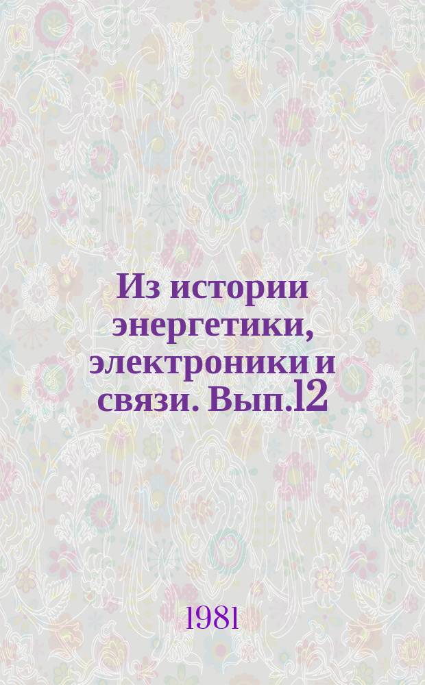Из истории энергетики, электроники и связи. Вып.12 : Материалы по истории советской энергетики и радиотехники