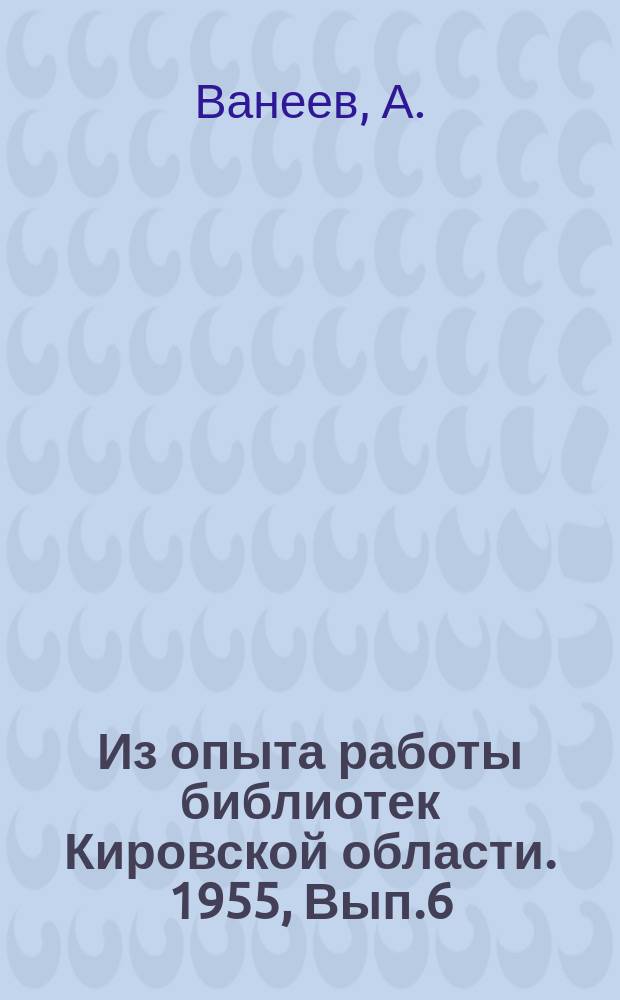 Из опыта работы библиотек Кировской области. 1955, Вып.6 : Пропаганда научно-атеистической литературы и литературы о здоровом быте в библиотеках области