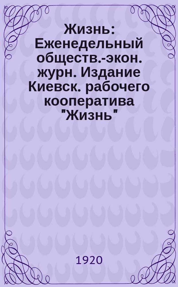 Жизнь : Еженедельный обществ.-экон. журн. Издание Киевск. рабочего кооператива "Жизнь"
