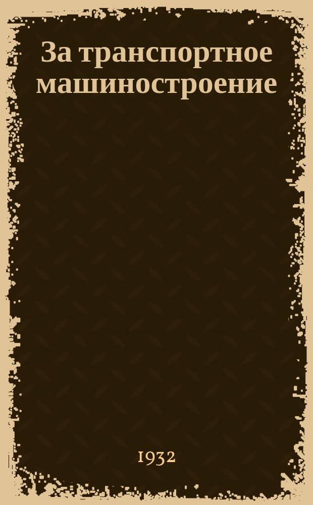 За транспортное машиностроение : Массовый профсоюзный и производственно-технический журнал Центрального комитета Всес. союза рабочих транспортного машиностроения