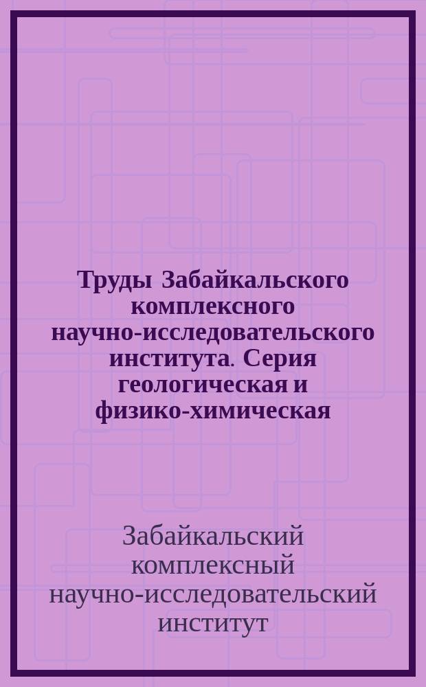 Труды Забайкальского комплексного научно-исследовательского института. Серия геологическая и физико-химическая