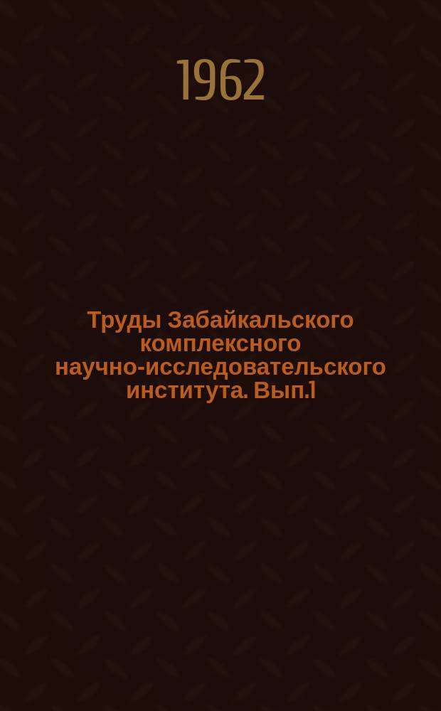 Труды Забайкальского комплексного научно-исследовательского института. Вып.1 : Вопросы геологии Забайкалья