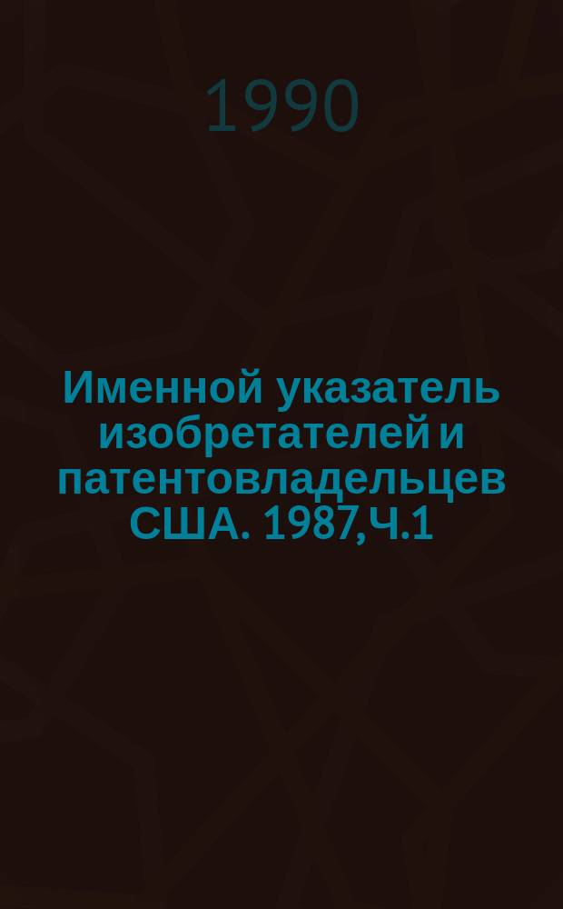 Именной указатель изобретателей и патентовладельцев США. 1987, Ч.1