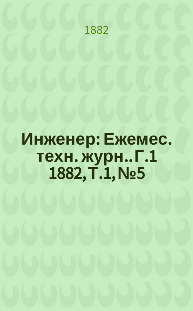 Инженер : [Ежемес. техн. журн.]. Г.1 1882, [Т.1], №5
