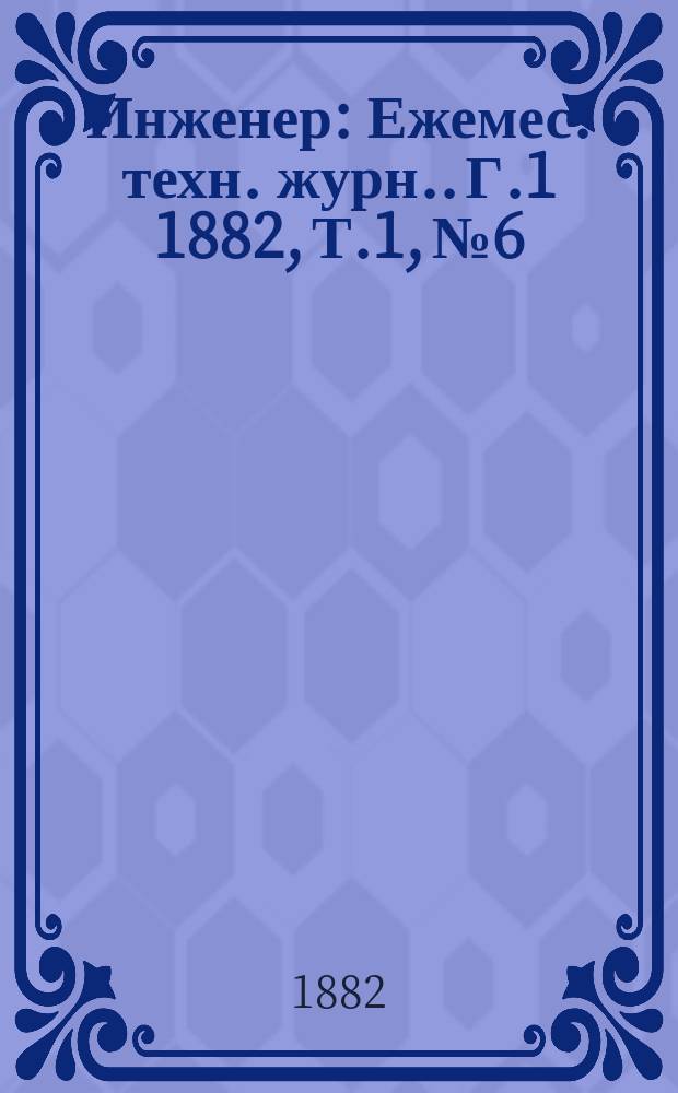 Инженер : [Ежемес. техн. журн.]. Г.1 1882, [Т.1], №6