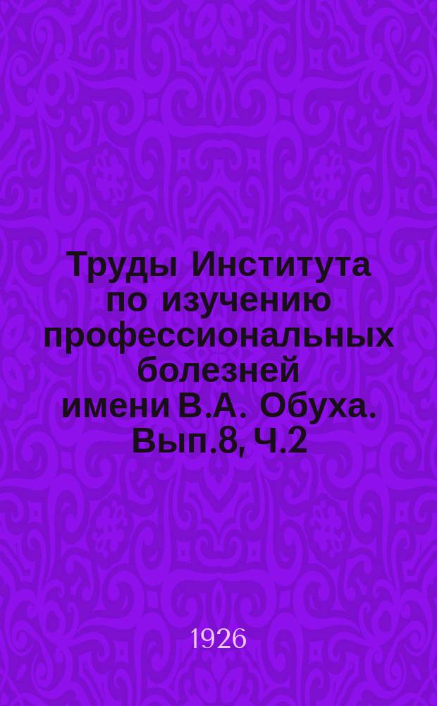 Труды Института по изучению профессиональных болезней имени В.А. Обуха. Вып.8, Ч.2 : Труд, быт и здоровье рабочих фарфорового завода "Изолятор"