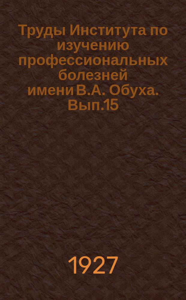 Труды Института по изучению профессиональных болезней имени В.А. Обуха. Вып.15 : Труды Физиологической лаборатории Института по изучению профессиональных болезней имени В.А. Обуха