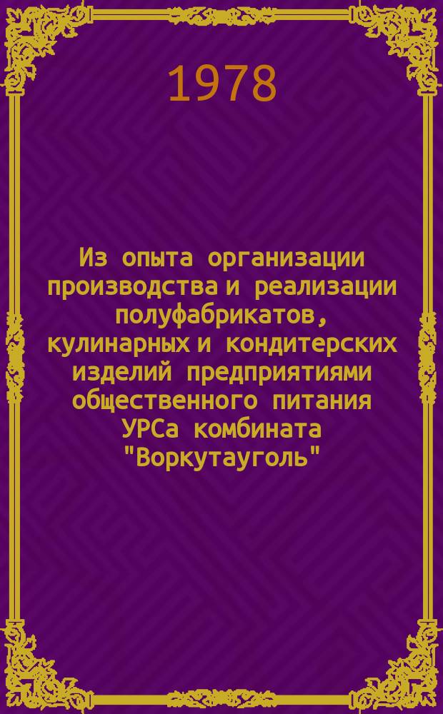 Из опыта организации производства и реализации полуфабрикатов, кулинарных и кондитерских изделий предприятиями общественного питания УРСа комбината "Воркутауголь" : Информ. бюллетень
