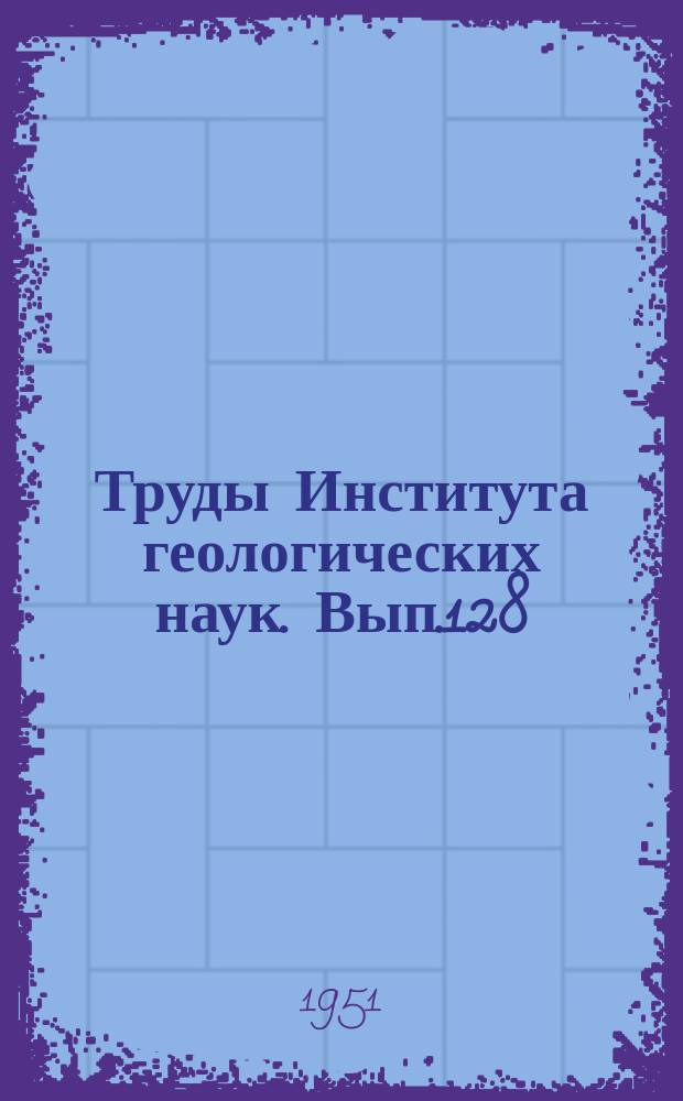 Труды Института геологических наук. Вып.128