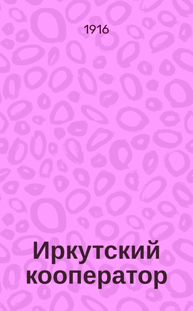 Иркутский кооператор : Еженед. журн. : Орган Иркутского товарищества потреб. кооперативов