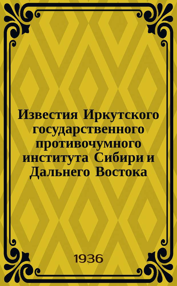 Известия Иркутского государственного противочумного института Сибири и Дальнего Востока. Т.4 : (Сборник работ за 1935 - 1936 г.)