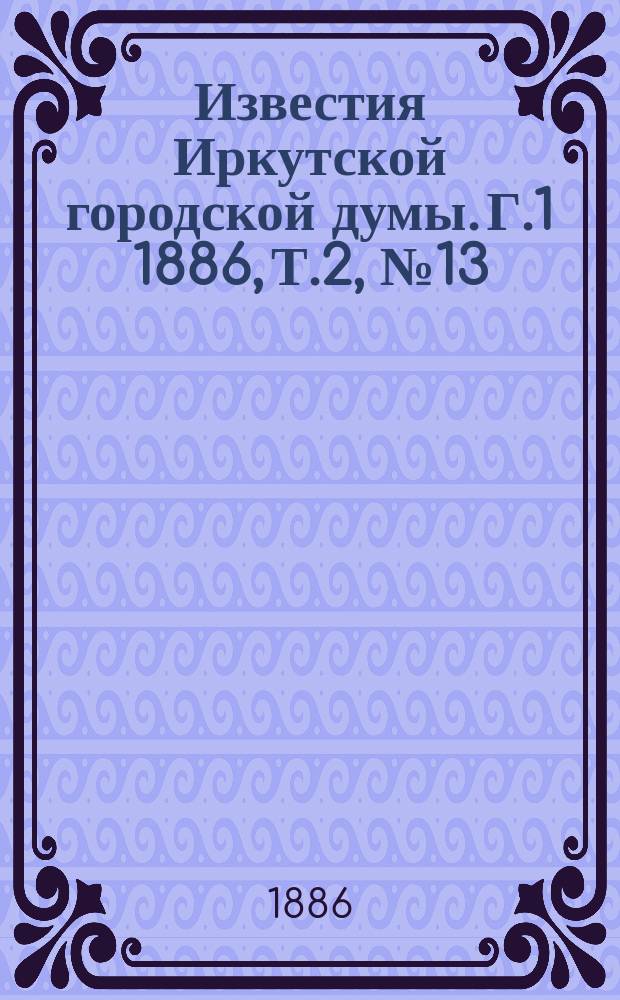 Известия Иркутской городской думы. Г.1 1886, Т.2, №13/14