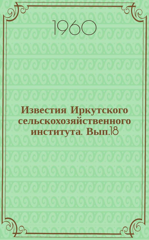 Известия Иркутского сельскохозяйственного института. Вып.18 : Сборник работ кафедр охотоведения и зоологии