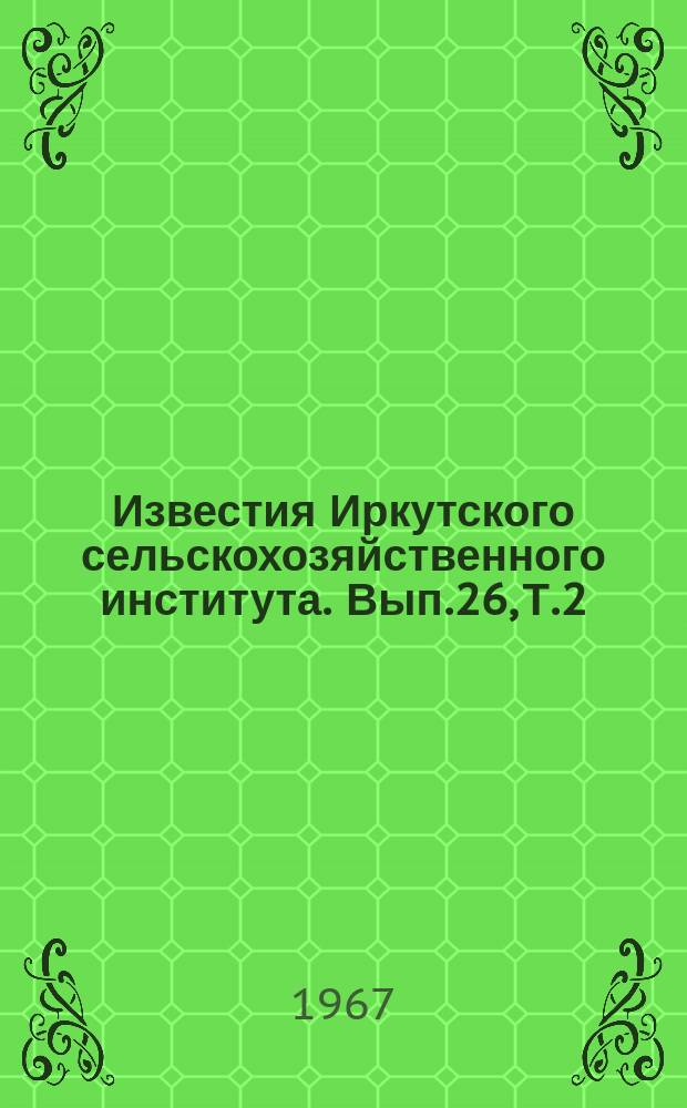 Известия Иркутского сельскохозяйственного института. Вып.26, Т.2 : Вопросы земледелия и растениеводства