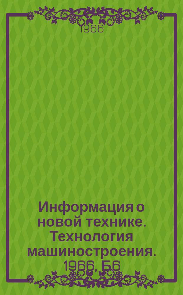 Информация о новой технике. Технология машиностроения. 1966, Б6 : (Рефераты и переводы)