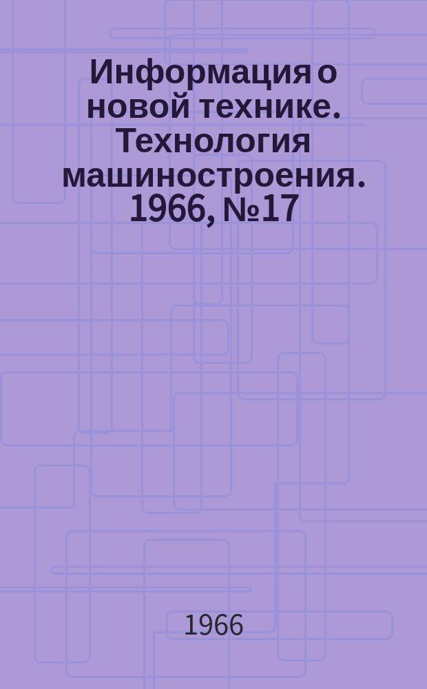 Информация о новой технике. Технология машиностроения. 1966, №17 : (Рефераты и переводы)