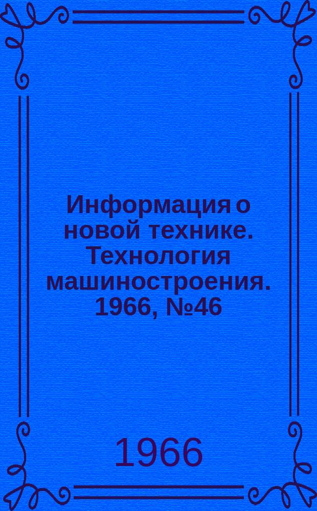 Информация о новой технике. Технология машиностроения. 1966, №46 : (Рефераты и переводы)