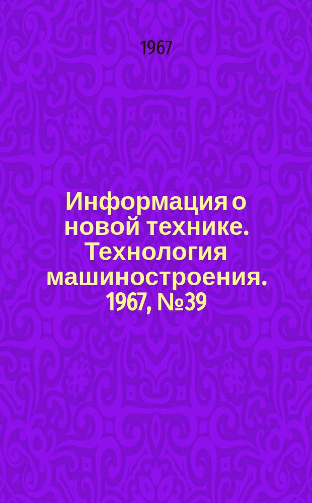Информация о новой технике. Технология машиностроения. 1967, №39(91) : Тематический сборник
