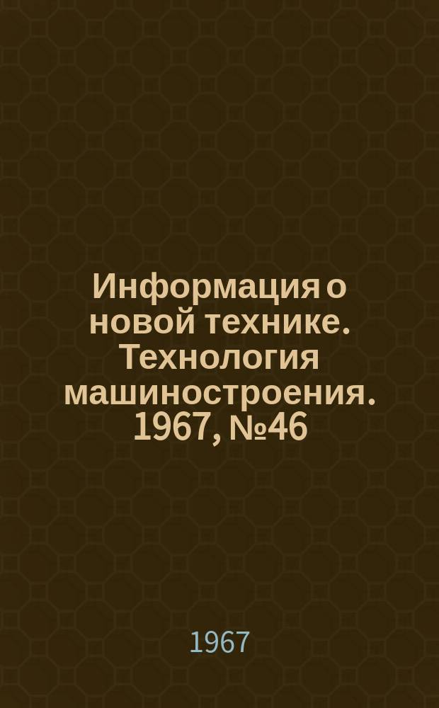 Информация о новой технике. Технология машиностроения. 1967, №46(98) : Тематический сборник