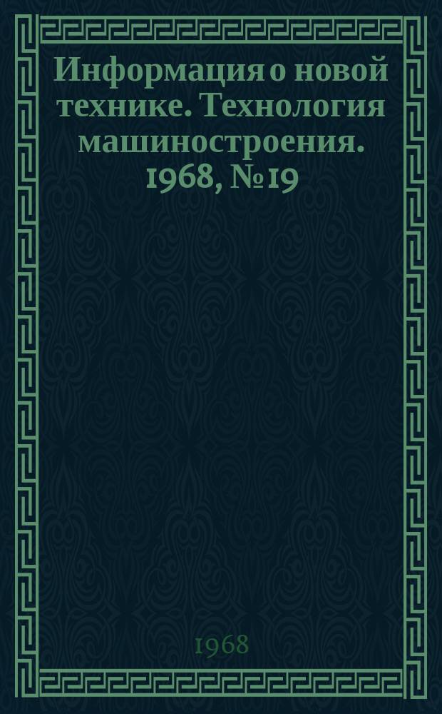 Информация о новой технике. Технология машиностроения. 1968, №19(124) : (Перевод и рефераты (по открытым опубликованным зарубежным источникам)