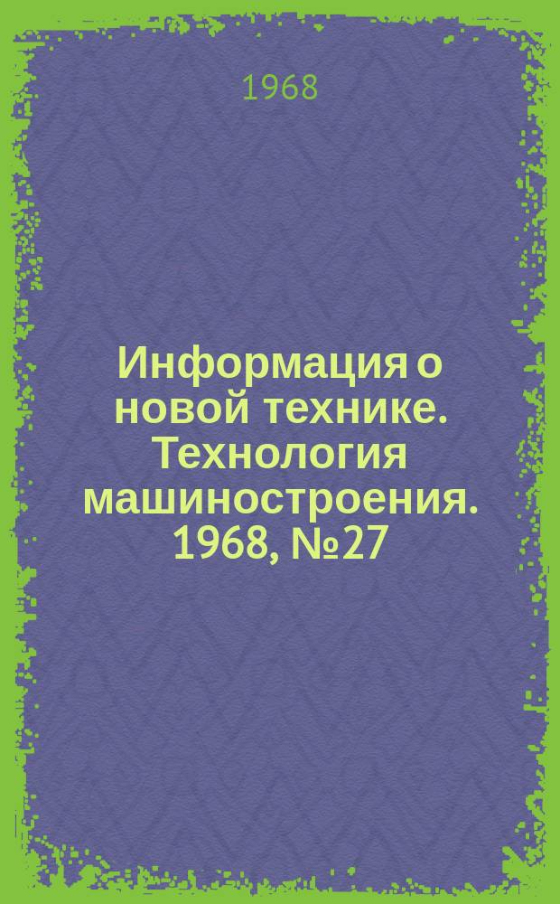 Информация о новой технике. Технология машиностроения. 1968, №27(132) : (Тематический сборник (по открытым опубликованным зарубежным источникам)