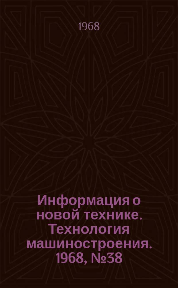 Информация о новой технике. Технология машиностроения. 1968, №38(143) : (Переводы и рефераты (по открытым опубликованным зарубежным источникам)