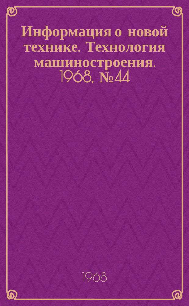 Информация о новой технике. Технология машиностроения. 1968, №44(149) : (Переводы (по открытым опубликованным зарубежным источникам)